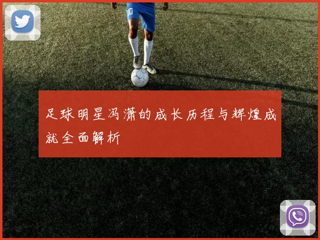 足球明星冯潇的成长历程与辉煌成就全面解析