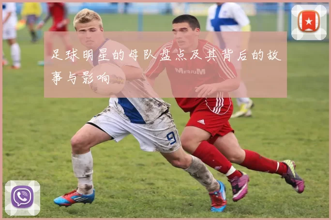 足球明星的母队盘点及其背后的故事与影响