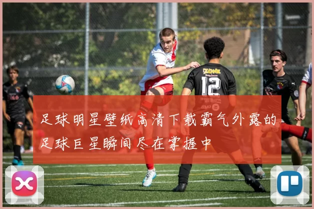 足球明星壁纸高清下载霸气外露的足球巨星瞬间尽在掌握中