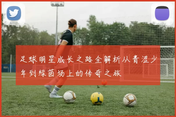 足球明星成长之路全解析从青涩少年到绿茵场上的传奇之旅