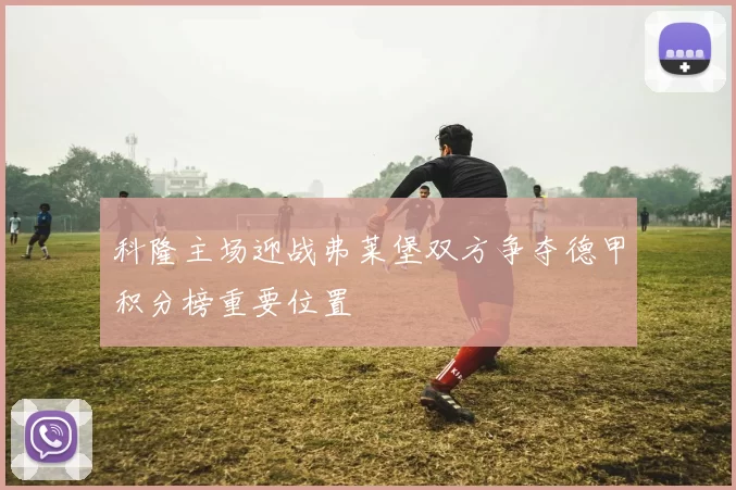 科隆主场迎战弗莱堡双方争夺德甲积分榜重要位置